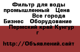 Фильтр для воды промышленный › Цена ­ 189 200 - Все города Бизнес » Оборудование   . Пермский край,Кунгур г.